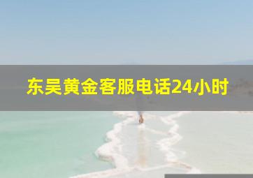 东吴黄金客服电话24小时