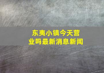 东夷小镇今天营业吗最新消息新闻