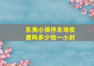 东夷小镇停车场收费吗多少钱一小时