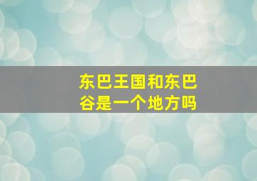 东巴王国和东巴谷是一个地方吗