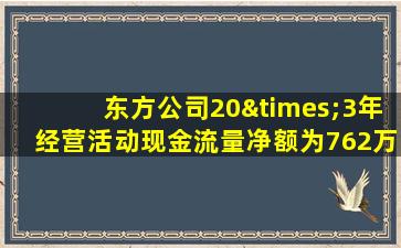 东方公司20×3年经营活动现金流量净额为762万元