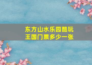 东方山水乐园酷玩王国门票多少一张