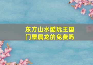 东方山水酷玩王国门票属龙的免费吗