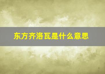 东方齐洛瓦是什么意思