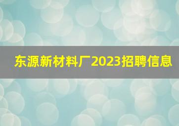 东源新材料厂2023招聘信息