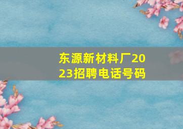 东源新材料厂2023招聘电话号码