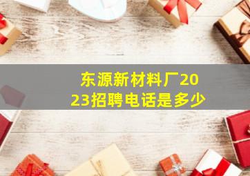 东源新材料厂2023招聘电话是多少