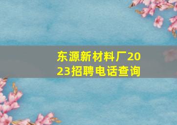 东源新材料厂2023招聘电话查询