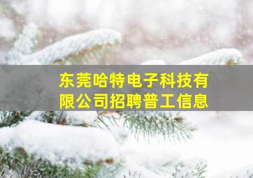 东莞哈特电子科技有限公司招聘普工信息