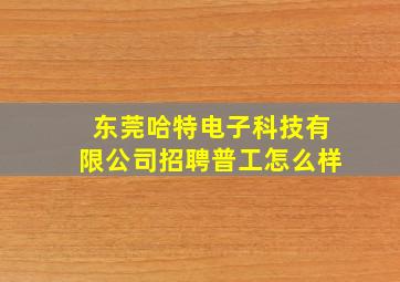 东莞哈特电子科技有限公司招聘普工怎么样