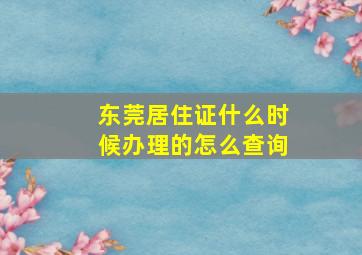 东莞居住证什么时候办理的怎么查询