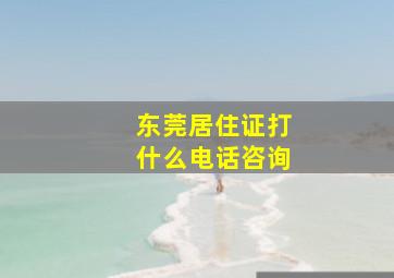 东莞居住证打什么电话咨询