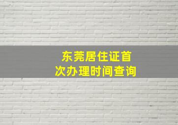 东莞居住证首次办理时间查询