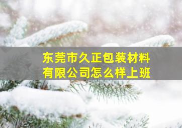 东莞市久正包装材料有限公司怎么样上班