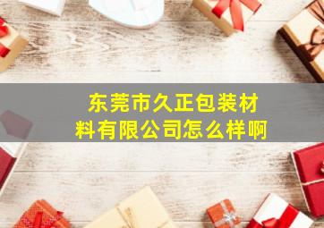 东莞市久正包装材料有限公司怎么样啊