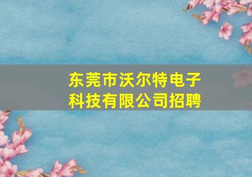 东莞市沃尔特电子科技有限公司招聘