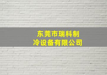 东莞市瑞科制冷设备有限公司