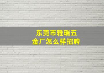 东莞市雅瑞五金厂怎么样招聘