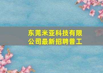 东莞米亚科技有限公司最新招聘普工