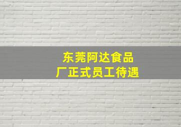 东莞阿达食品厂正式员工待遇