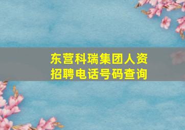 东营科瑞集团人资招聘电话号码查询