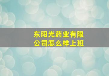 东阳光药业有限公司怎么样上班