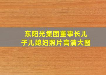 东阳光集团董事长儿子儿媳妇照片高清大图