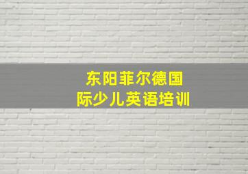 东阳菲尔德国际少儿英语培训