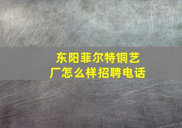 东阳菲尔特铜艺厂怎么样招聘电话