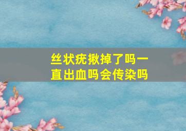 丝状疣揪掉了吗一直出血吗会传染吗