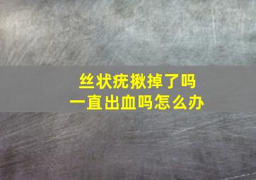 丝状疣揪掉了吗一直出血吗怎么办