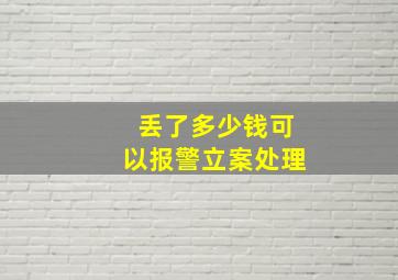 丢了多少钱可以报警立案处理