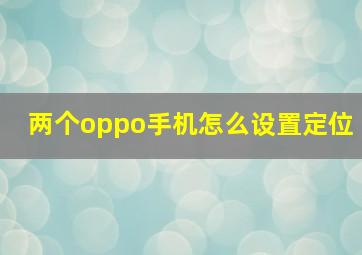 两个oppo手机怎么设置定位