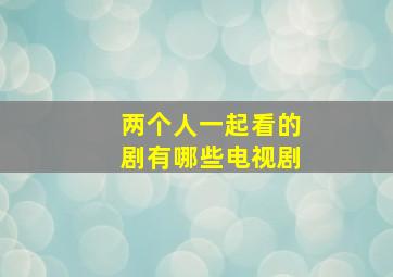 两个人一起看的剧有哪些电视剧