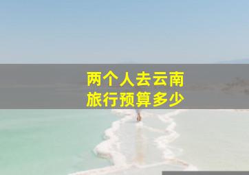 两个人去云南旅行预算多少