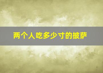 两个人吃多少寸的披萨