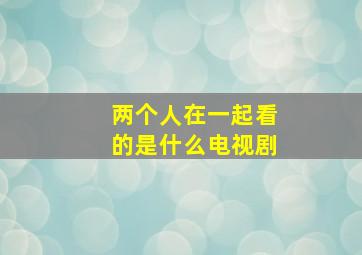 两个人在一起看的是什么电视剧