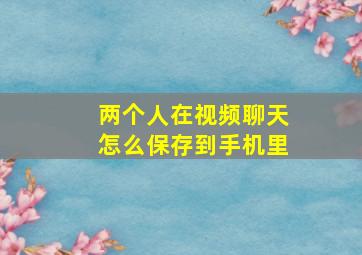 两个人在视频聊天怎么保存到手机里