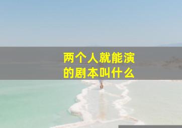 两个人就能演的剧本叫什么