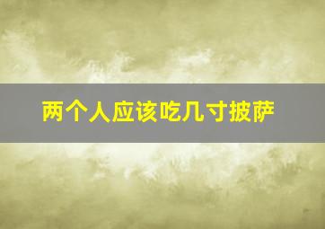 两个人应该吃几寸披萨