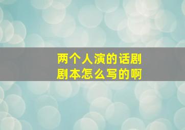 两个人演的话剧剧本怎么写的啊