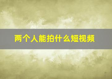 两个人能拍什么短视频