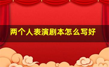 两个人表演剧本怎么写好