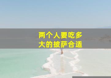 两个人要吃多大的披萨合适