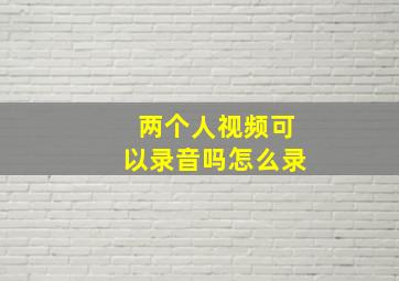 两个人视频可以录音吗怎么录