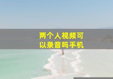 两个人视频可以录音吗手机