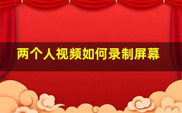 两个人视频如何录制屏幕