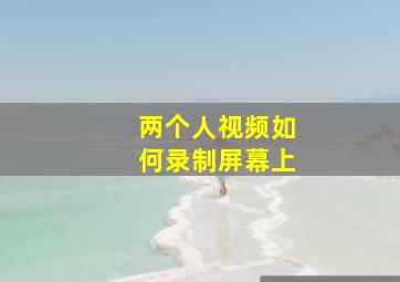 两个人视频如何录制屏幕上