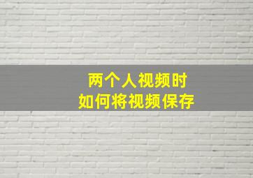 两个人视频时如何将视频保存