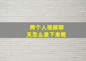 两个人视频聊天怎么录下来呢